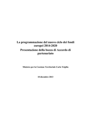 La programmazione del nuovo ciclo dei fondi
europei 2014-2020
Presentazione della bozza di Accordo di
partenariato

Ministro per la Coesione Territoriale Carlo Trigilia

10 dicembre 2013

 