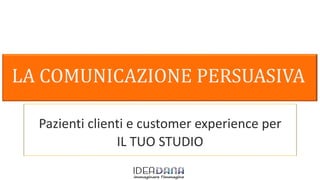 LA COMUNICAZIONE PERSUASIVA
Pazienti clienti e customer experience per
IL TUO STUDIO
 