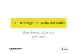 Pla Estratègic de Badia del Vallès

       Síntesi Diagnosi i Escenaris
       Síntesi Diagnosi i Escenaris
                Juliol 2012
 