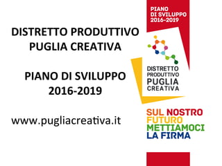 DISTRETTO	
  PRODUTTIVO	
  	
  
PUGLIA	
  CREATIVA	
  
	
  
PIANO	
  DI	
  SVILUPPO	
  
2016-­‐2019	
  
	
  
www.pugliacrea-va.it	
  
 