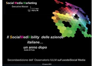 Il SocialMediAbility delle aziende
            italiane…
          un anno dopo
             Guido Di Fraia




Secondaedizione dell’ Osservatorio IULM sull’usodeiSocial Media
                              15 marzo 2012
 