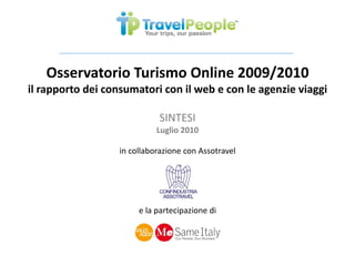 Osservatorio Turismo Online 2009/2010
                                   /
il rapporto dei consumatori con il web e con le agenzie viaggi
     pp     d i           i          b       l g i i ggi

                             SINTESI
                            Luglio 2010

                  in collaborazione con Assotravel




                       e la partecipazione di
 