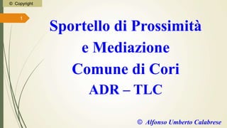 © Copyright
Sportello di Prossimità
e Mediazione
Comune di Cori
ADR – TLC
© Alfonso Umberto Calabrese
1
 
