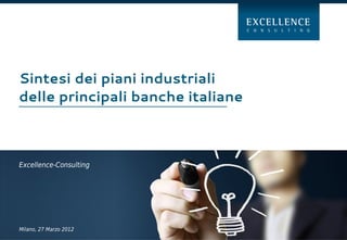 Sintesi dei piani industriali
delle principali banche italiane



Excellence-Consulting




Milano, 27 Marzo 2012
 