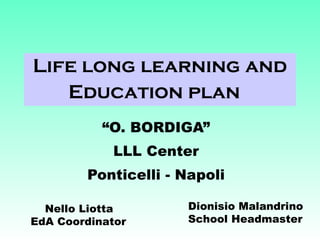 Life long learning and Education plan  “ O. BORDIGA” LLL Center Ponticelli - Napoli Nello Liotta EdA Coordinator Dionisio Malandrino School  Headmaster 