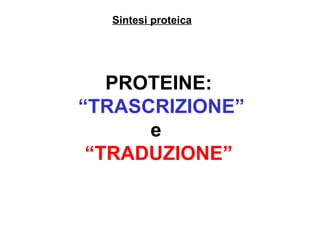 Sintesi proteica PROTEINE: “ TRASCRIZIONE” e  “ TRADUZIONE” 