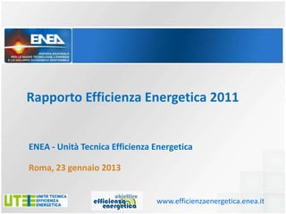 Rapporto Efficienza Energetica 2011


ENEA - Unità Tecnica Efficienza Energetica

Roma, 23 gennaio 2013


                                www.efficienzaenergetica.enea.it
 