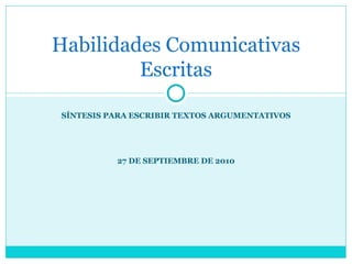SÍNTESIS PARA ESCRIBIR TEXTOS ARGUMENTATIVOS 27 DE SEPTIEMBRE DE 2010 Habilidades Comunicativas Escritas 