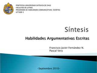 Habilidades Argumentativas Escritas PONTIFICIA UNIVERSIDAD CATOLICA DE CHILE FACULTAD DE LETRAS PROGRAMA DE HABILIDADES COMUNICATIVAS  ESCRITAS LET160E-1   Francisco Javier Fernández N. Pascal Vera  -Septiembre 2010- 