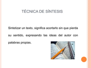 TÉCNICA DE SÍNTESIS



Sintetizar un texto, significa acortarlo sin que pierda

su sentido, expresando las ideas del autor con

palabras propias.
 