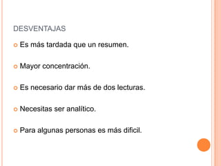 DESVENTAJAS

   Es más tardada que un resumen.

   Mayor concentración.

   Es necesario dar más de dos lecturas.

   Necesitas ser analítico.

   Para algunas personas es más dificil.
 