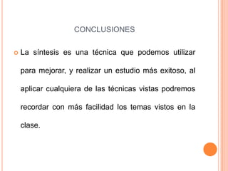 CONCLUSIONES

   La síntesis es una técnica que podemos utilizar

    para mejorar, y realizar un estudio más exitoso, al

    aplicar cualquiera de las técnicas vistas podremos

    recordar con más facilidad los temas vistos en la

    clase.
 