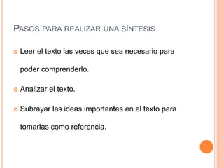 PASOS PARA REALIZAR UNA SÍNTESIS

   Leer el texto las veces que sea necesario para

    poder comprenderlo.

   Analizar el texto.

   Subrayar las ideas importantes en el texto para

    tomarlas como referencia.
 