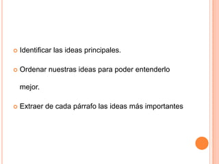    Identificar las ideas principales.

   Ordenar nuestras ideas para poder entenderlo

    mejor.

   Extraer de cada párrafo las ideas más importantes
 