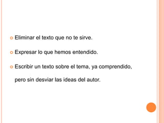    Eliminar el texto que no te sirve.

   Expresar lo que hemos entendido.

   Escribir un texto sobre el tema, ya comprendido,

    pero sin desviar las ideas del autor.
 