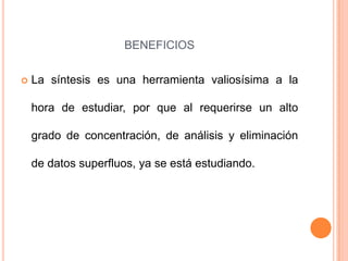 BENEFICIOS

   La síntesis es una herramienta valiosísima a la

    hora de estudiar, por que al requerirse un alto

    grado de concentración, de análisis y eliminación

    de datos superfluos, ya se está estudiando.
 