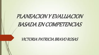 PLANEACIONY EVALUACION
BASADA EN COMPETENCIAS
VICTORIAPATRICIABRAVOROSAS
 