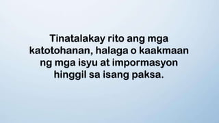 Tinatalakay rito ang mga
katotohanan, halaga o kaakmaan
ng mga isyu at impormasyon
hinggil sa isang paksa.
 