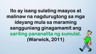 Ito ay isang sulating maayos at
malinaw na nagdurugtong sa mga
ideyang mula sa maraming
sangguniang ginagamamit ang
sariling pananalita ng sumulat.
(Warwick, 2011)
 