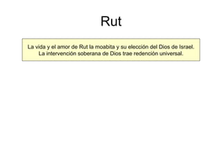 Rut La vida y el amor de Rut la moabita y su elección del Dios de Israel. La intervención soberana de Dios trae redención universal. 