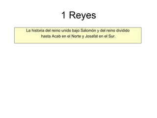 1 Reyes La historia del reino unido bajo Salomón y del reino dividido hasta Acab en el Norte y Josafat en el Sur. 