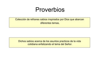 Proverbios Colección de refranes sabios inspirados por Dios que abarcan diferentes temas. Dichos sabios acerca de los asuntos practicos de la vida cotidiana enfatizando el tema del Señor. 