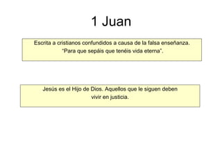 1 Juan Escrita a cristianos confundidos a causa de la falsa enseñanza. “ Para que sepáis que tenéis vida eterna”. Jesús es el Hijo de Dios. Aquellos que le siguen deben vivir en justicia. 