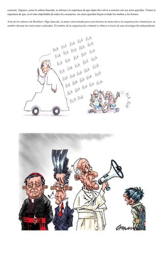 curación. Algunos, como la señora Saucedo, se aferran a la esperanza de que algún día volver a reunirse con sus seres queridos. Tienen la
esperanza de que, en el más improbable de todos los escenarios, sus seres queridos hayan evitado los tambos y los hornos.
Nota de los editores de Breitbart: Olga Saucedo, la mujer entrevistada para esta historia no mencionó a la organización criminal por su
nombre durante las entrevistas realizadas. El nombre de la organización criminal se obtuvo a través de una investigación independiente.
 