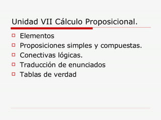 Unidad VII Cálculo Proposicional. Elementos  Proposiciones simples y compuestas. Conectivas lógicas. Traducción de enunciados Tablas de verdad 