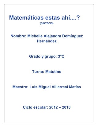 Matemáticas estas ahí....?
                (SINTECIS)




Nombre: Michelle Alejandra Domínguez
            Hernández


          Grado y grupo: 3°C


           Turno: Matutino


 Maestro: Luis Miguel Villarreal Matías




      Ciclo escolar: 2012 – 2013
 