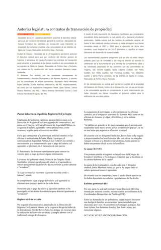 Autoriza legislatura contratos de transacción de propiedad
PUBLICADO POR PANORAMA EN DICIEMBRE - 14 - 2010                                   A través de este documento los diputados manifiestan que consideraron

 Diputados de la LXI Legislatura aprobaron autorizar al Ejecutivo estatal         procedente dicha autorización, la cual solicitó en su momento el anterior

 para que por conducto del director general de Caminos y Aeropistas de            gobernador, habida cuenta que los núcleos de población agraria, de

 Oaxaca formalice los contratos de transacción para transmitir la                 buena fe han celebrado sendos convenios y hasta entregaron sus bienes

 propiedad de los bienes muebles a las comunidades de los distritos de            inmuebles desde el 2007 y 2008 para la ejecución de dicha obra

 Ejutla de Crespo, Miahuatlán de Porfirio Díaz y Pochutla.                        carretera, cuya longitud es de 104.3 kilómetros y significa el mayor
                                                                                  detonante del desarrollo de nuestro estado.
Ciudad de Oaxaca.- Diputados de la LXI Legislatura aprobaron autorizar
al Ejecutivo estatal para que por conducto del director general de                Los representantes populares aseguraron que por ello no existe ningún
Caminos y Aeropistas de Oaxaca formalice los contratos de transacción             pretexto para que de inmediato y sin ninguna dilación se autorice la
para transmitir la propiedad de los bienes muebles a las comunidades de           celebración de la documentación que permita dar cumplimiento cabal a
los distritos de Ejutla de Crespo, Miahuatlán de Porfirio Díaz y Pochutla,        las voluntades plasmadas en los convenios con las comunidades de
con motivo de la construcción del tramo carretero Barranca Larga-                 Yogama, San Vicente Coatlán, Santa Catarina Coatlán, San Pedro
Ventanilla.                                                                       Coatlán, San Pablo Coatlán, San Francisco Coatlán, San Sebastián
El   dictamen     fue   emitido    por    las     comisiones   permanentes   de   Coatlán y Santa María Colotepec, de los distritos de Ejutla de Crespo,
Fortalecimiento y Asuntos Municipales y de Asuntos Agrarios, y suscrito           Miahuatlán de Porfirio Díaz y Pochutla.
por los presidentes de ambas comisiones, diputados María Mercedes
Rojas Saldaña y Carlos Martínez Villavicencio, del PRI, respectivamente,          En los considerandos se explica que los bienes muebles de la propiedad
así como por los legisladores integrantes Pavel López Gómez, Leticia              del Gobierno del Estado, motivo de la transacción, son los que se otorgan
Álvarez Martínez, del PRD, y Marco Antonio Hernández Cuevas y José                a las comunidades agrarias en compensación o como indemnización por
Antonio Hernández Fraguas, del PRI.                                               haber otorgado sus bienes inmuebles al gobierno estatal para la
                                                                                  edificación de una obra pública.




                                                                                  La suspensión de actividades se efectuó tanto en las oficinas
Paran labores en la policía, Registro Civil y Cecyte                              centrales, en el antiguo ex convento del Carmen Alto, como en las
                                                                                  oficinas de Armenta y López y Periférico, y en la colonia
Empleados del gobierno y policías pararon labores ayer en la                      Reforma.
Dirección del Registro Civil -por segundo día consecutivo--, así
como en el Cecyte y el Cuartel General de Seguridad Pública, en                   "Al público en general, se les (sic) comunica que el servicio está
exigencia de salario, aguinaldo y otras prestaciones, como                        suspendido hasta nuevo aviso, por su comprensión gracias", se lee
recursos y regalos para un convivio navideño.                                     en una hojas que pegaron en el acceso principal.

En lo que corresponde a la protesta de policías estatales en las                  De acuerdo con los dirigentes sindicales, Reyes Soto se ha negado
oficinas e instalaciones de Santa María Coyotepec, el                             a proporcionarles los beneficios que año con año se les otorgaba.
comisionado de Seguridad Pública, César Alfaro Cruz atendió a                     Aunque se buscó a la directora vía telefónica, hasta anoche no
una comisión y se comprometió a que el pago del salario y el                      había una postura oficial acerca del conflicto.
aguinaldo se efectuará en el transcurso de este jueves.
                                                                                  Se suma CECYTE
El funcionario fue buscado repetidamente para conocer su
versión, pero se negó a ofrecer alguna información.                               Una protesta similar se registró en las oficinas del Colegio de
                                                                                  Estudios Científicos y Tecnológicos (Cecyte), que se localizan en
La vocera del gobierno estatal, María de los Ángeles Abad                         la colonia Reforma de la capital.
Santibáñez informó que el pago del salario y el aguinaldo se
retrasó para permitir el desarrollo de una revisión y poder detectar              La queja de los trabajadores, encabezados por el dirigente
a "aviadores".                                                                    sindical, Pablo Martínez Juárez, es que se les pague tanto el
                                                                                  salario quincenal como el aguinaldo.
"Lo que se buscó es encontrar a quienes no están yendo a
laborar", señaló.                                                                 De acuerdo con los empleados, hasta el medio día de ayer no se
                                                                                  les había depositado sus salarios y prestaciones de fin de año.
Se comprometió a que el pago del salario y el aguinaldo se
efectuará este jueves a partir de las ocho horas.                                 Enésima protesta en IEE

Mencionó que el pago de salario y aguinaldo también se ha                         Por otra parte, la sede del Instituto Estatal Electoral (IEE) fue
postergado en las demás dependencias para detectar igualmente a                   tomada por enésima ocasión, en esta ocasión por militantes de la
"aviadores".                                                                      Coordinadora Democrática de Pueblos (CDP).

Registro civil sin servicio                                                       Entre las demandas de los pobladores, cuyas mujeres iniciaron
                                                                                  una huelga de hambre, se encuentran inconformidades por
Por segundo día consecutivo, empleados de la Dirección del                        elecciones por Usos y Costumbres en Santiago Lachiguiri, San
Registro Civil pararon labores en la exigencia de que la titular de               Juan Lalana, San Jerónimo Sosola y San Juan Lalana, por
la dependencia, Haydee Reyes Soto, les otorgue los recursos para                  mencionar algunos.
la realización del convivio navideño, y cumpla además con la
tradicional entrega de obsequios.                                                 OCTAVIO VÉLEZ ASCENCIO/REDACCIÓN
 