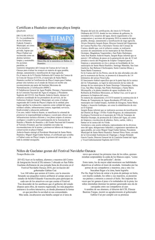 Certifican a Huatulco como una playa limpia
Quadratín                                                            Después del acto de certificación, dio inicio la VI Sesión
                                                                     Ordinaria del CCCO, donde los tres órdenes de gobierno, la
[00:13] HUATULC                                                      sociedad civil y usuarios del agua, dieron seguimiento a los
O.- La coordinación                                                  compromisos y acciones del programa 2010 en materia de agua
de los Gobiernos                                                     potable, drenaje, saneamiento y tecnificación de riego agrícola.
Federal, Estatal y                                                   Álvaro Demetrio Jarquín Rojas, Director General del Organismo
Municipal, así como                                                  de Cuenca Pacífico Sur y Secretario Técnico del Consejo de
de la iniciativa                                                     Cuenca, detalló que, con el esfuerzo común, se realizaron
privada, logran que                                                  acciones de saneamiento en los municipios de San Dionisio
Playa Chahué sea                                                     Ocotepec, Magdalena Tequisistlán y San Pedro Huilotepec,
reconocida como un                                                   Ante José Ramón Ardavín Ituarte, Jarquín Rojas informó que se
destino turístico                                                    ejerció 1.89 millones de pesos en la generación de más de 32 mil
limpio y sustentable. Maravillas de la naturaleza en Bahías de       jornales a través del Programa de Empleo Temporal para la
En acciones               Huatulco.                                  limpieza y saneamiento en ríos y presas en localidades de los
paralelas, se                                                        municipios de Santa María Huatulco, Santiago Matatlán, San Juan
reunieron integrantes del Consejo de Cuenca de la Costa de           Guelavía, San Baltazar Chichicapam, Santa Catarina Minas y
Oaxaca para evaluar los avances en materia de agua potable,          Santa María Tonameca.
drenaje, saneamiento y tecnificación de riego agrícola.              En la Cuenca del río los Perros, una de las más afectadas este año
En el marco de la VI Sesión Ordinaria del Consejo de Cuenca de       por la ocurrencia de lluvias, se promovió el desazolve de 3.4
la Costa de Oaxaca (CCCO), el municipio de Santa María               kilómetros del arroyo Niza-Luba.
Huatulco recibió la Certificación de Playa Limpia para Chahué,       El funcionario federal especificó que en la parte baja de la cuenca
primer sitio turístico en el estado de Oaxaca en recibir este        del río Tehuantepec, se logró la interconexión de las redes de
reconocimiento por parte del Instituto Mexicano de                   drenaje de los municipios de Santo Domingo Tehuantepec, Salina
Normalización y Certificación (IMNC).                                Cruz, San Blas Atempa, San Pedro Huilotepec y Santa María
El Subdirector General de Agua Potable, Drenaje y Saneamiento,       Mixtequilla, a la planta tratadora de aguas residuales de la
de la Comisión Nacional del Agua (Conagua), y Presidente             Refinería de Petróleos Mexicanos, en Salina Cruz, con lo que se
Suplente del CCCO, José Ramón Ardavín Ituarte, destacó el            promueve la limpieza del cauce.
esfuerzo coordinado de los prestadores de servicio, de los           En materia de saneamiento, el CCCO tramitó la construcción de 4
Gobiernos Federal, Estatal y Municipal, así como el trabajo          Plantas de Tratamiento de Aguas Residuales (PTAR) en los
organizado del Comité de Playas Limpias de la entidad, para          municipios de Ciudad Ixtepec, Juchitán de Zaragoza, Santa María
lograr aprobar la evaluación a aspectos como calidad del agua,       Xadani y Asunción Ixtaltepec, así como la rehabilitación de otra
residuos sólidos, infraestructura costera, seguridad, servicios,     en El Espinal.
biodiversidad y educación ambiental.                                 Jarquín Rojas informó que se realizaron acciones de tecnificación
Con esto, indicó Ardavín Ituarte, se manifiesta la voluntad de       del Distrito de Riego 110 Río Verde-Progreso; de ordenamiento
promover la responsabilidad ecológica y social para ofrecer una      Ecológico-Territorial en el municipio de Villa de Tututepec de
infraestructura turística eficiente y con pleno respeto al entorno   Melchor Ocampo, de promoción de Cultura del Agua, así como
ecológico y resaltó la activa participación de la Asociación de      de limpieza y recolección de plástico, fierro, cartón, vidrio y
Hoteles y Moteles de Huatulco y del Fondo Nacional del Fomento       llantas en la cuenca del río Verde.
al Turismo (Fonatur), que han cumplido con todas las                 Asistieron a esta sesión ordinaria, representantes de los diversos
recomendaciones de la norma y promueven labores de limpieza y        usos del agua, delegaciones federales y organismos operadores de
conservación en playa Chahué.                                        agua potable, así como Miguel Ángel Galán Salinas, Presidente
Ardavín Ituarte entregó al Presidente Municipal de Santa María       Municipal de Santa María Huatulco; Samuel Pérez Nieto, enviado
Huatulco, Miguel Ángel Galán Salinas, el certificado que acredita    de la Universidad Autónoma de Chapingo; y Sergio Rolando
a Chahué como un Playa Limpia, la primera del municipio y de         García Varela, Director General de la Comisión Estatal del Agua
toda la entidad oaxaqueña.                                           y Vocal Gubernamental Suplente del CCCO.




Niños de Guelatao gozan del Festival Navideño Oaxaca
Tiempo/Redacción                                                       nieve que arrancó las primeras risas de los niños, quienes
                                                                     miraban sorprendidos la caída de los blancos copos, “como
 [03:42] Ayer en la mañana, alumnos y maestros del Centro                               en las películas”, decían.
de Integración Social (CIS) número 3 ubicado en San Pablo              Entre tanto, los de mayor edad mostraron sus habilidades
Guelatao disfrutaron de una jornada llena de diversión en el         deportivas al subirse al muro de escalada. Animados por las
     Festival Navideño Oaxaca 2010, por invitación del                   porras de sus compañeros y maestros, una y otra vez
                   gobernador Gabino Cué.                                       buscaban llegar a la cima, hasta lograrlo.
     Los 160 niños que asisten al Centro, con la emoción             Por fin, llegó la hora de entrar a la pista de patinaje en hielo;
 llenando sus pequeños rostros arribaron al campo anexo al            con mucho cuidado, los niños y sus maestros, se pusieron
 estadio de beisbol Eduardo Vasconcelos para participar en             sus patines y entraron a conocer el hielo. Sin importar las
    cada uno de los atractivos con que cuenta el Festival.           veces que les ganara el peso o lo resbaladizo de la pista, los
 Tras descender de los autobuses que el gobierno del estado           niños intentaban dominar los patines generando una ola de
dispuso para ellos, de manera organizada, los más pequeños                      carcajadas entre sus compañeros al caer.
entraron a la esfera interactiva, en donde plasmaron la forma           A nombre de sus alumnos, el director del CIS, Eleazar
      en que perciben la navidad en sus comunidades.                  Bautista Vargas, mostró su agradecimiento al gobernador
   Más tarde, encabezaron una batalla campal en el área de                      Gabino Cué por cumplir con su promesa
 