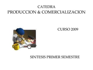 CATEDRA PRODUCCION & COMERCIALIZACION CURSO 2009 SINTESIS PRIMER SEMESTRE 