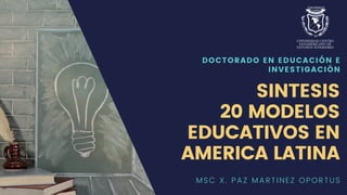 DOCTORADO EN EDUCACIÓN E
INVESTIGACIÓN
SINTESIS
20 MODELOS
EDUCATIVOS EN
AMERICA LATINA
MSC X. PAZ MARTINEZ OPORTUS
 