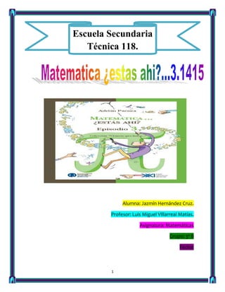 Escuela Secundaria
   Técnica 118.




             Alumna: Jazmín Hernández Cruz.

        Profesor: Luis Miguel Villarreal Matías.

                     Asignatura: Matemáticas

                                    Grupo: 3ª B

                                         Fecha:



        1
 