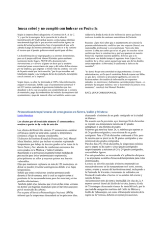 Imeca cobró y no cumplió con bulevar en Pochutla
Según la empresa Imeca (Ingeniería y Construcción S. A. de C.       saldaron la deuda de más de dos millones de pesos que Imeca
V.), que fue la encargada de la ejecución de la obra de             tenía con la unión de camiones materialistas de Pochutla.
reconstrucción del boulevard de acceso a esta ciudad, interpuso
una demanda legal (de la que no existe notificación alguna) en      Ricárdez López hizo saber que el ayuntamiento por concluir la
contra del actual ayuntamiento, bajo el argumento de que se le      presente administración, confió en que esta empresa (Imeca), era
adeuda el pago del monto contratado y que sólo se le ha cubierto    responsable, profesional y con experiencia; "pero sólo falta
el recurso que el pasado gobierno estatal aportó para tal obra.     recorrer la obra para saber que no es así, pues los muchos vicios
                                                                    ocultos que tuvo la construcción y que hoy aparecen en nuestro
La desinformación se ha propagado ya a enormes dimensiones,         boulevard respaldan nuestras palabras, defectos que se le
pero es el propio edil José Manuel Ricárdez quien mediante          notificaron a su debido tiempo al ingeniero Jesús López Cruz,
testimonio hecho llegar a NOTICIAS, desmiente tales                 residente de la obra y quien aseguró que cada uno de los detalles
aseveraciones y va directo al grano en decir que la tesorería       serían reparados a la brevedad, lo cual hasta la fecha no ha
municipal posee comprobantes de pago y del cobro de los mismos      sucedido".
por tal empresa, que amparan el monto total de contrato y no sólo
de la parte estatal que hace mención; "por lo que esta obra está    "Es deseo de que esta autoridad no deje problemas a la nueva
totalmente pagada y que si alguna de las dos partes ha incumplido   administración, por lo que el contratista debe de reparar sus fallas,
con el contrato, es la empresa".                                    ya que de lo contrario se procederá legalmente, así como lo
                                                                    hicieron saber a los medios de información por supuestos
Según Imeca, su obra fue terminada al 100%; falsa información,      adeudos; los mentirosos y habladores caen más pronto; Imeca... es
aseguró el munícipe, debido a que el ayuntamiento construyó 4       producto de una gran mentira y eso le determinará la justicia en su
mil 935 metros cuadrados de pavimento hidráulico que ésta           momento", concluyó José Manuel Ricárdez.
abandonó y de lo cual se cuentan con comprobantes de la compra
de materiales, pago de combustibles del módulo de maquinaria del    RAÚL LUNA/CORRESPONSAL
ayuntamiento y pago de mano de obra; así también, sostuvo que




Pronostican temperaturas de cero grados en Sierra, Valles y Mixteca
Lizette Mendoza                                                     alcanzando el mínimo de un grado centígrado en la ciudad
                                                                    de Oaxaca.
Los efectos por el frente frío número 17 comenzarán a               De acuerdo con la previsión, ayer domingo 26 de diciembre
sentirse a partir de la tarde de este día                           se registró una temperatura máxima de 23 grados
                                                                    centígrados y una mínima de cuatro.
Los efectos del frente frío número 17 comenzarán a sentirse         Mientras que para hoy lunes 26, la máxima que esperan es
en Oaxaca a partir de esta tarde, cuando la temperatura             de 26 grados centígrados y una mínima de un grado
comience a bajar de manera considerable.                            centígrado. Para el 28 de diciembre continuará el frío, pero
El director del Instituto Estatal de Protección Civil, Manuel       la máxima que se prevé es de 28 grados centígrados y una
Maza Sánchez, indicó que incluso se estarían registrando            mínima de dos grados centígrados.
temperaturas por debajo de los cero grados en las zonas de la       Para los días 29 y 30 de diciembre, la temperatura mínima
Sierra Norte y Sur, además de condiciones cercanas a los            que se espera es de cuatro y cinco grados centígrados
ceros grados en la Mixteca y Valles Centrales.                      respectivamente y máximas de 28 y 29 grados centígrados,
Recomendó a la población en general tomar medidas de                con nublados ligeros.
precaución para evitar enfermedades respiratorias,                  Con este pronóstico, se recomienda a la población abrigarse
principalmente en niños y mayores quienes son los más               y no exponerse a cambios bruscos de temperatura para evitar
vulnerables.                                                        enfermedades.
Dijo que mantienen vigilancia en más de 150 municipios, en          La masa de aire frio asociado al sistema mantendrá un
donde se pueden presentar contingencias debido a las bajas          marcado descenso en las temperaturas en el norte, noreste,
temperaturas.                                                       centro, oriente y sureste del territorio nacional, incluyendo a
Señaló que estas condiciones estarían permaneciendo                 la Península de Yucatán e incremento de nublados con
durante el fin de semana, ante lo cual se requiere estar al         lluvias de moderadas a fuertes en los estados del oriente y
pendiente de las recomendaciones para dar atención y evitar         sureste del país.
posibles afectaciones.                                              Así como un evento de norte e intensidad con olas de 2 a 4
También pidió a las personas que viven en las zonas serranas        metros sobre el litoral del Golfo de México, Istmo y Golfo
no dormir con fogones encendidos para evitar intoxicaciones         de Tehuantepec alcanzando vientos de hasta 80 km/h, por lo
por el monóxido de carbono.                                         que toda la navegación marítima del Golfo de México y
Por su parte el Servicio Meteorológico Nacional (SMN)               Golfo de Tehuantepec, así como el transporte terrestre de la
informó que la temperatura descenderá en los próximos días,         región de la Ventosa, deberán extremar precauciones.
 