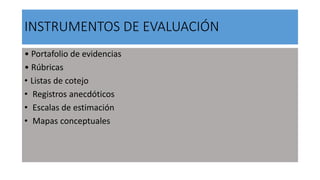 INSTRUMENTOS DE EVALUACIÓN
• Portafolio de evidencias
• Rúbricas
• Listas de cotejo
• Registros anecdóticos
• Escalas de estimación
• Mapas conceptuales
 