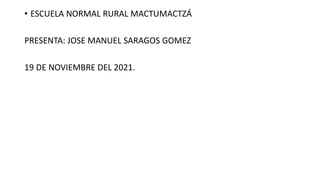 • ESCUELA NORMAL RURAL MACTUMACTZÁ
PRESENTA: JOSE MANUEL SARAGOS GOMEZ
19 DE NOVIEMBRE DEL 2021.
 