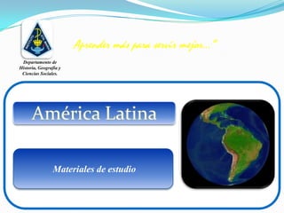 Aprender más para servir mejor…” Departamento de Historia, Geografía y Ciencias Sociales. América Latina  Materiales de estudio 