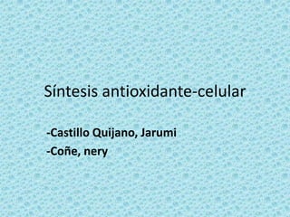 Síntesis antioxidante-celular
-Castillo Quijano, Jarumi
-Coñe, nery

 