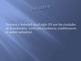 Terrassa y Sabadell en el siglo XX son las ciudades
de la indrustria textil por excelencia, extablecieron
el motor industrial.
 