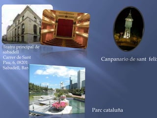 Canpanario de sant felix
Teatro principal de
sabadell
Carrer de Sant
Pau, 6, 08201
Sabadell, Barcelona
Parc cataluña
 