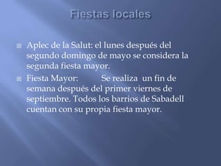  Aplec de la Salut: el lunes después del
segundo domingo de mayo se considera la
segunda fiesta mayor.
 Fiesta Mayor: Se realiza un fin de
semana después del primer viernes de
septiembre. Todos los barrios de Sabadell
cuentan con su propia fiesta mayor.
 