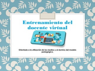 Entrenamiento del
docente virtual
Orientado a la utilización de los medios y al domino del modelo
pedagógico.
 