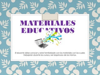 MATERIALES
EDUCATIVOS
El docente debe conocer y estar familiarizado con los materiales con los cuales
trabajaran durante los cursos y ser respetuoso de los mismos.
 