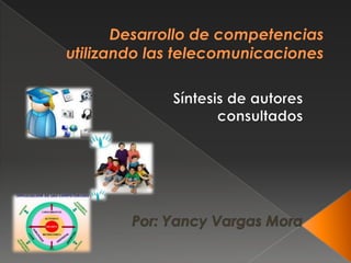 Desarrollo de competenciasutilizando las telecomunicaciones Síntesis de autores  consultados Por: Yancy Vargas Mora 