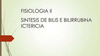 FISIOLOGIA II
SINTESIS DE BILIS E BILIRRUBINA
ICTERICIA

 
