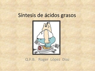 Síntesis de ácidos grasos Q.F.B.  Roger  López  Díaz 