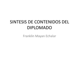 SINTESIS DE CONTENIDOS DEL
DIPLOMADO
Franklin Mayan Echalar
 