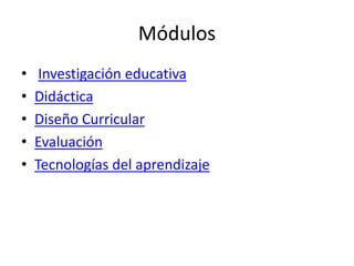 Módulos
• Investigación educativa
• Didáctica
• Diseño Curricular
• Evaluación
• Tecnologías del aprendizaje
 
